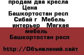 продам два кресла › Цена ­ 1 800 - Башкортостан респ., Сибай г. Мебель, интерьер » Мягкая мебель   . Башкортостан респ.